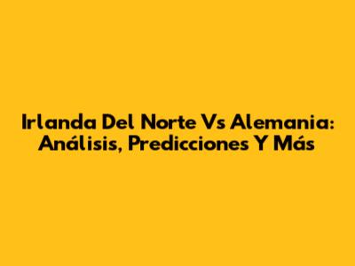 Irlanda Del Norte Vs Alemania: Análisis, Predicciones Y Más