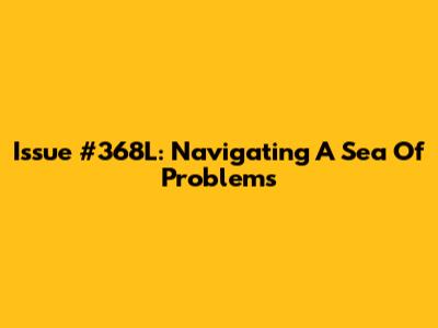 Issue #368L: Navigating A Sea Of Problems