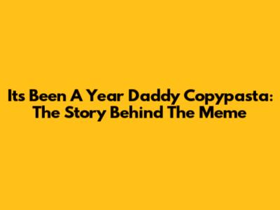It's Been A Year Daddy Copypasta: The Story Behind The Meme