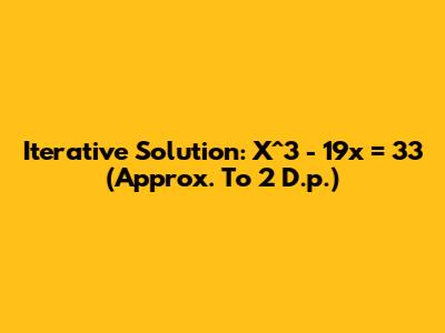 Iterative Solution: X^3 - 19x = 33 (Approx. To 2 D.p.)