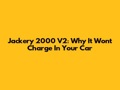 Jackery 2000 V2: Why It Won't Charge In Your Car