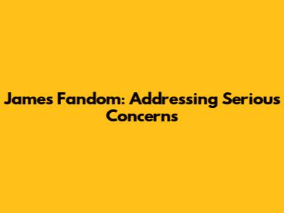 James Fandom: Addressing Serious Concerns