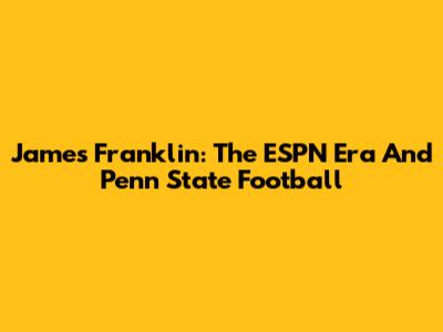 James Franklin: The ESPN Era And Penn State Football