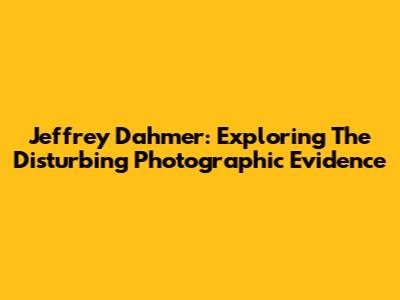 Jeffrey Dahmer: Exploring The Disturbing Photographic Evidence