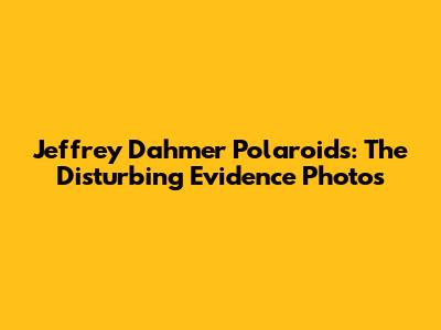Jeffrey Dahmer Polaroids: The Disturbing Evidence Photos