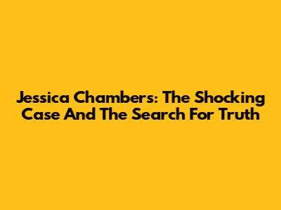 Jessica Chambers: The Shocking Case And The Search For Truth