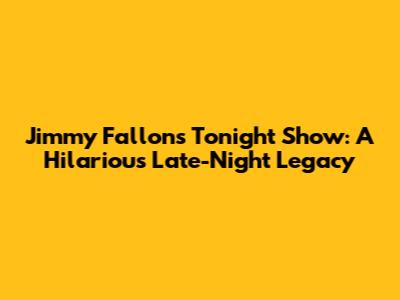 Jimmy Fallon's Tonight Show: A Hilarious Late-Night Legacy