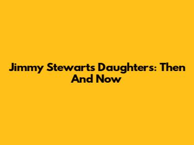Jimmy Stewart's Daughters: Then And Now