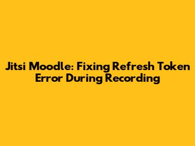 Jitsi Moodle: Fixing Refresh Token Error During Recording