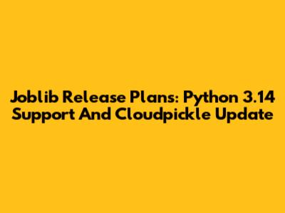 Joblib Release Plans: Python 3.14 Support And Cloudpickle Update