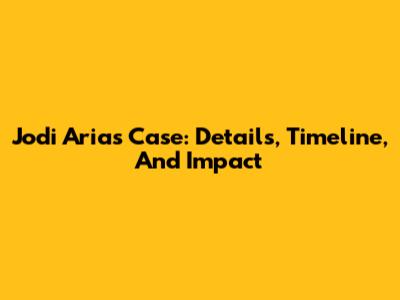 Jodi Arias Case: Details, Timeline, And Impact