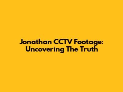Jonathan CCTV Footage: Uncovering The Truth