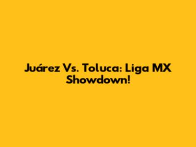Juárez Vs. Toluca: Liga MX Showdown!