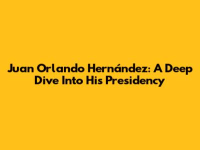 Juan Orlando Hernández: A Deep Dive Into His Presidency