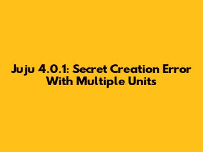 Juju 4.0.1: Secret Creation Error With Multiple Units