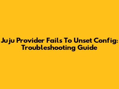 Juju Provider Fails To Unset Config: Troubleshooting Guide