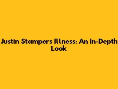 Justin Stampers Illness: An In-Depth Look