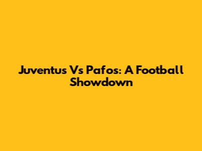 Juventus Vs Pafos: A Football Showdown