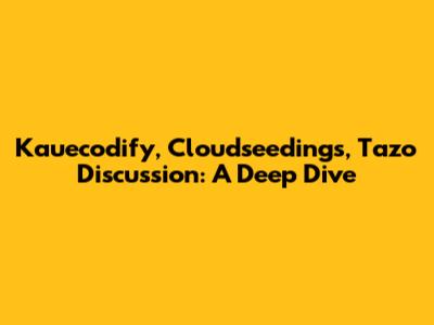 Kauecodify, Cloudseedings, Tazo Discussion: A Deep Dive