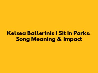 Kelsea Ballerini's 'I Sit In Parks': Song Meaning & Impact
