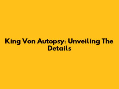 King Von Autopsy: Unveiling The Details