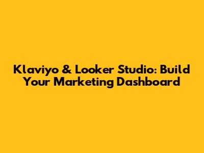 Klaviyo & Looker Studio: Build Your Marketing Dashboard