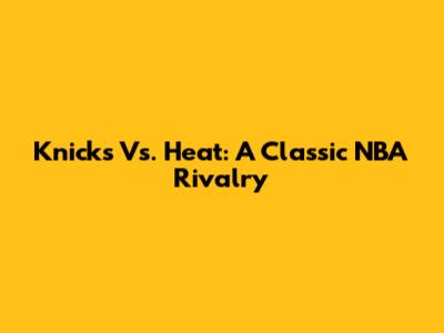 Knicks Vs. Heat: A Classic NBA Rivalry
