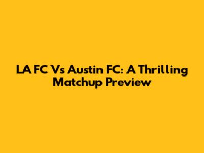 LA FC Vs Austin FC: A Thrilling Matchup Preview