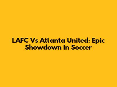 LAFC Vs Atlanta United: Epic Showdown In Soccer