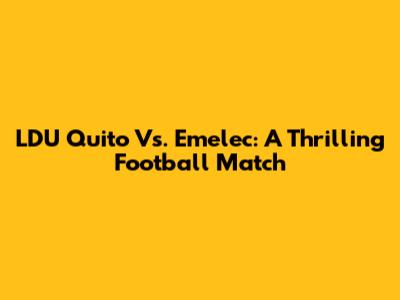 LDU Quito Vs. Emelec: A Thrilling Football Match