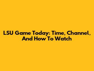 LSU Game Today: Time, Channel, And How To Watch
