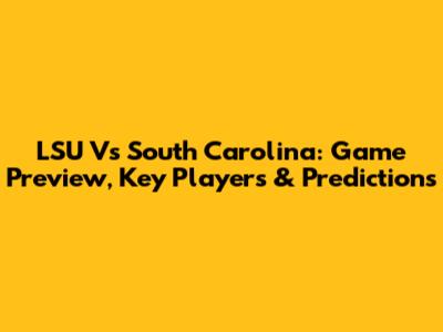 LSU Vs South Carolina: Game Preview, Key Players & Predictions
