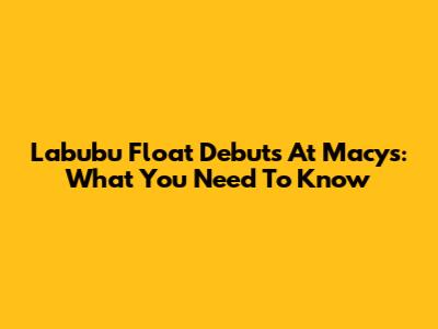 Labubu Float Debuts At Macy's: What You Need To Know