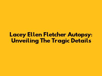 Lacey Ellen Fletcher Autopsy: Unveiling The Tragic Details