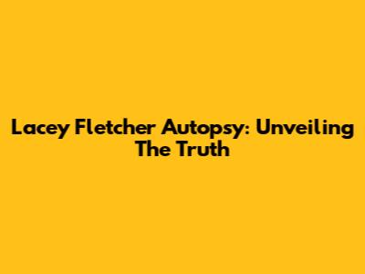 Lacey Fletcher Autopsy: Unveiling The Truth