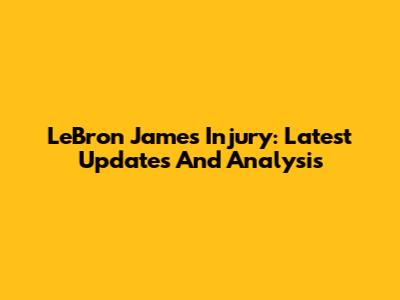 LeBron James Injury: Latest Updates And Analysis