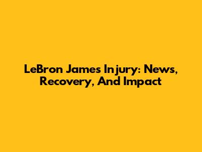 LeBron James Injury: News, Recovery, And Impact