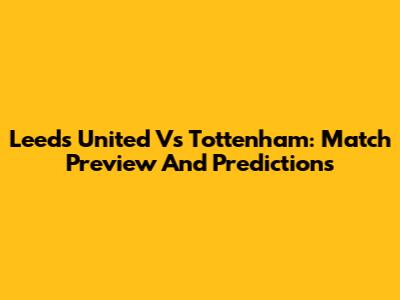 Leeds United Vs Tottenham: Match Preview And Predictions