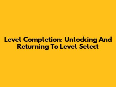 Level Completion: Unlocking And Returning To Level Select