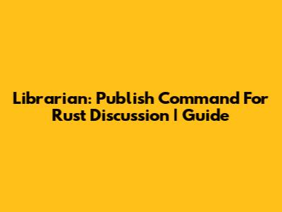 Librarian: Publish Command For Rust Discussion | Guide