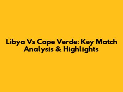 Libya Vs Cape Verde: Key Match Analysis & Highlights