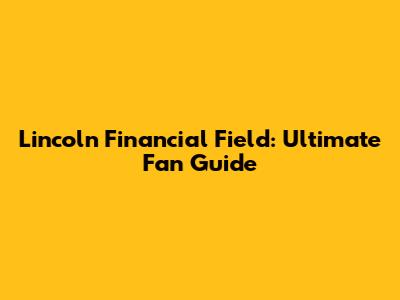 Lincoln Financial Field: Ultimate Fan Guide
