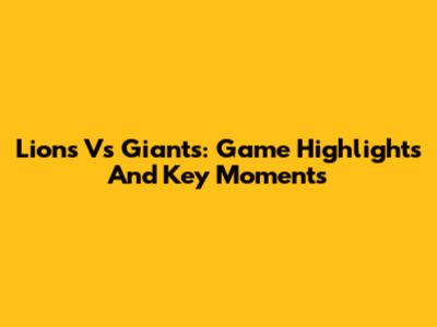 Lions Vs Giants: Game Highlights And Key Moments