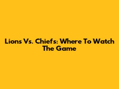 Lions Vs. Chiefs: Where To Watch The Game