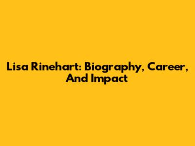 Lisa Rinehart: Biography, Career, And Impact