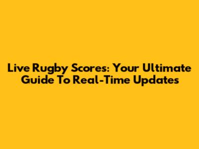 Live Rugby Scores: Your Ultimate Guide To Real-Time Updates