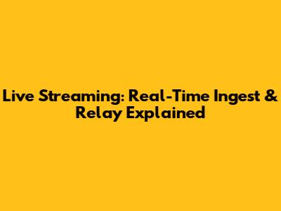 Live Streaming: Real-Time Ingest & Relay Explained