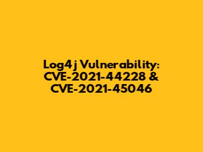 Log4j Vulnerability: CVE-2021-44228 & CVE-2021-45046