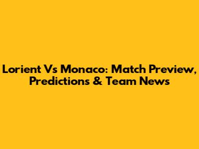Lorient Vs Monaco: Match Preview, Predictions & Team News