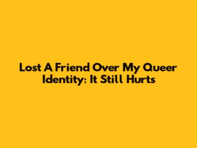 Lost A Friend Over My Queer Identity: It Still Hurts
